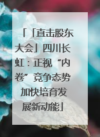 「直击股东大会」四川长虹：正视“内卷”竞争态势 加快培育发展新动能